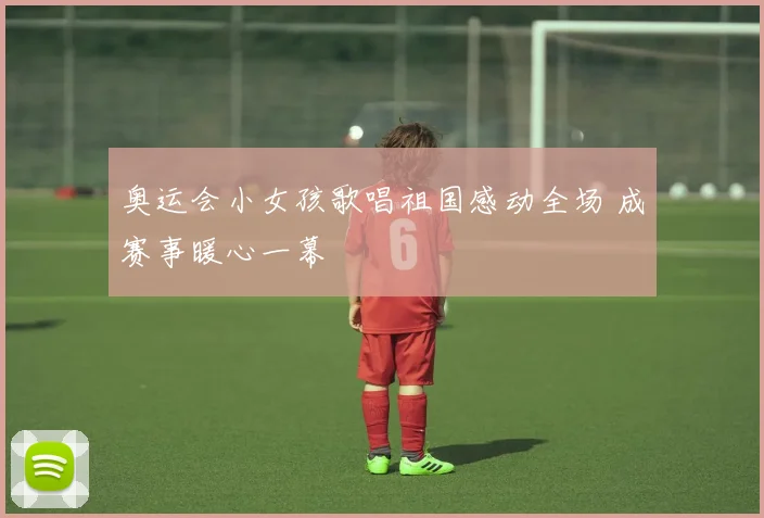 奥运会小女孩歌唱祖国感动全场 成赛事暖心一幕
