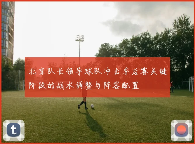北京队长领导球队冲击季后赛关键阶段的战术调整与阵容配置