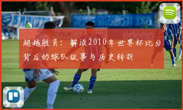 超越胜负：解读2010年世界杯比分背后的球队故事与历史转折