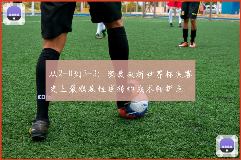从2-0到3-3：深度剖析世界杯决赛史上最戏剧性逆转的战术转折点