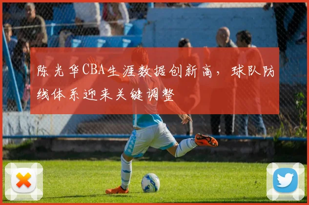 陈光华CBA生涯数据创新高，球队防线体系迎来关键调整