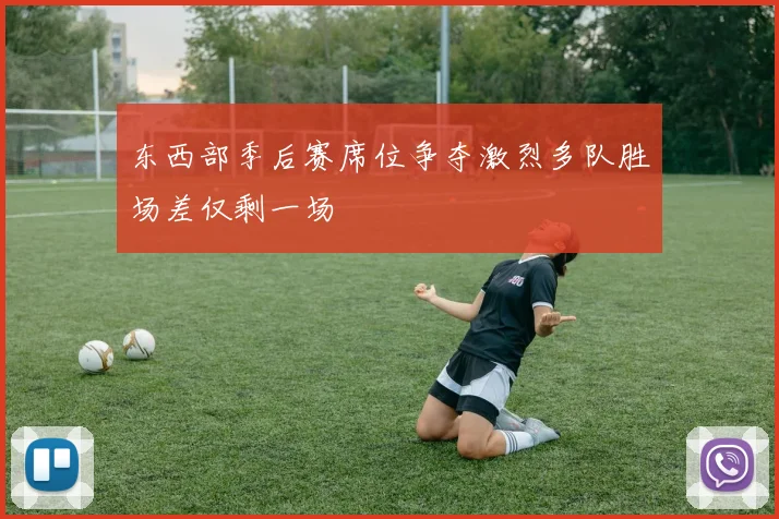 东西部季后赛席位争夺激烈多队胜场差仅剩一场