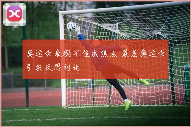 奥运会表现不佳成焦点 最差奥运会引发反思讨论