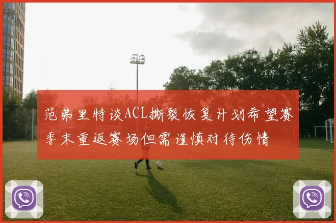 范弗里特谈ACL撕裂恢复计划希望赛季末重返赛场但需谨慎对待伤情