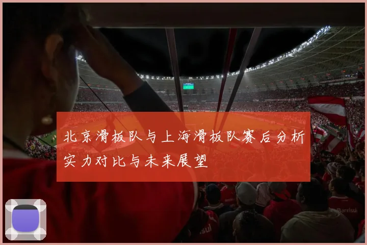 北京滑板队与上海滑板队赛后分析实力对比与未来展望