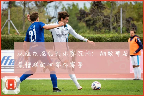 从组织混乱到比赛沉闷：细数那届最糟糕的世界杯赛事