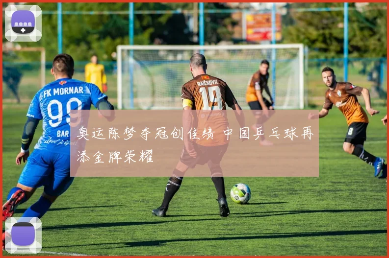 奥运陈梦夺冠创佳绩 中国乒乓球再添金牌荣耀