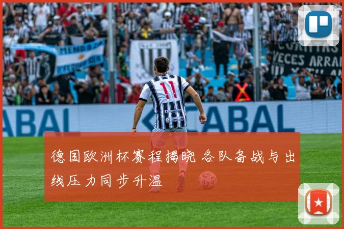 德国欧洲杯赛程揭晓 各队备战与出线压力同步升温