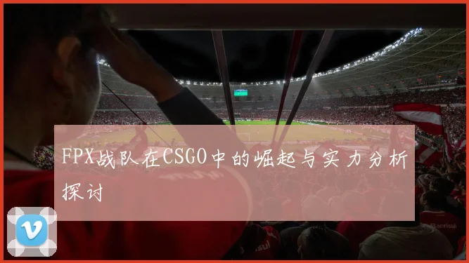 FPX战队在CSGO中的崛起与实力分析探讨