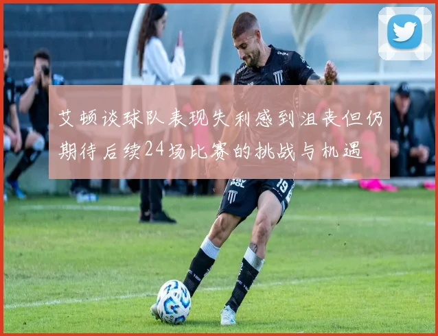 艾顿谈球队表现失利感到沮丧但仍期待后续24场比赛的挑战与机遇