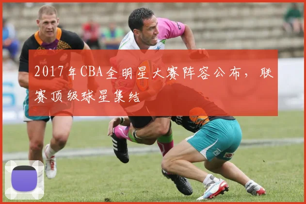 2017年CBA全明星大赛阵容公布，联赛顶级球星集结